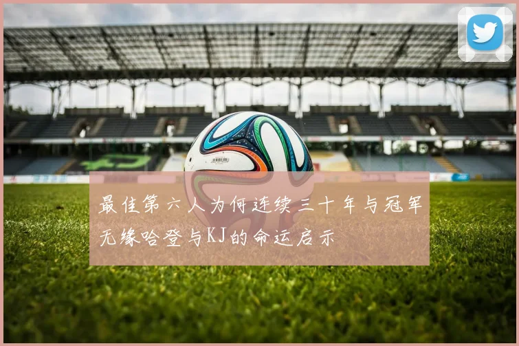 最佳第六人为何连续三十年与冠军无缘哈登与KJ的命运启示