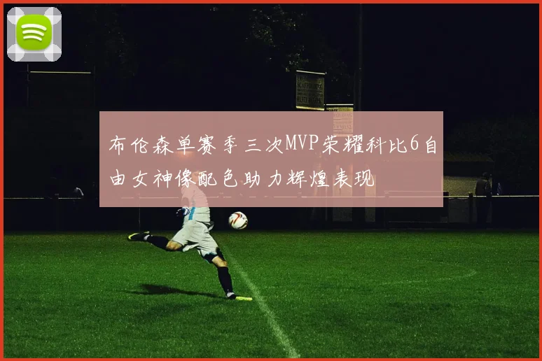 布伦森单赛季三次MVP荣耀科比6自由女神像配色助力辉煌表现