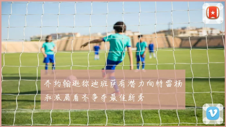乔约翰逊称迪班萨有潜力向特雷杨和浓眉看齐争夺最佳新秀