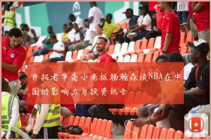 开拓者华裔小老板杨瀚森谈NBA在中国的影响力与投资机会