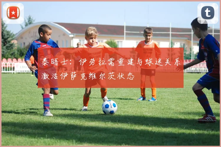 泰晤士：伊劳拉需重建与球迷关系激活伊萨克维尔茨状态