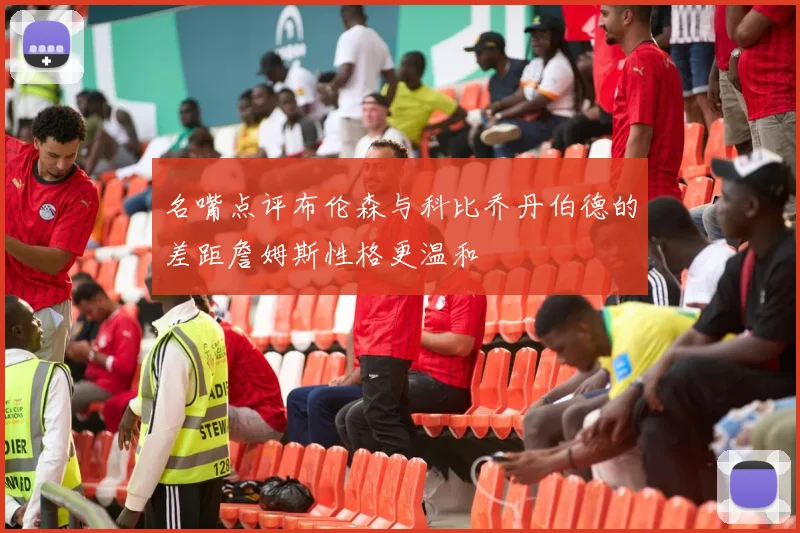 名嘴点评布伦森与科比乔丹伯德的差距詹姆斯性格更温和
