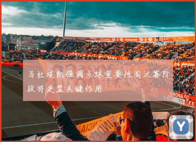 马杜埃凯强调点球重要性淘汰赛阶段将更显关键作用